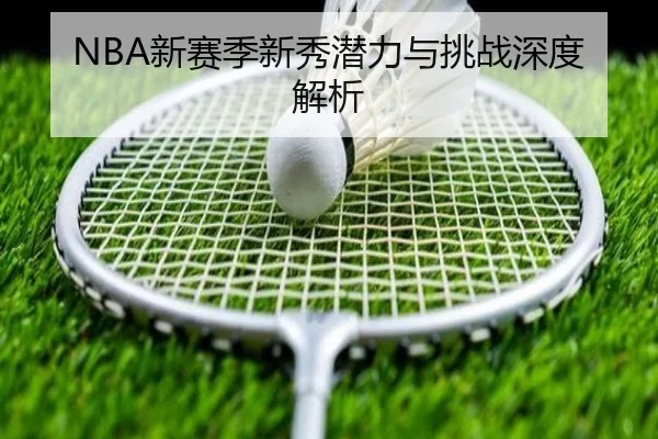 NBA新赛季新秀潜力与挑战深度解析